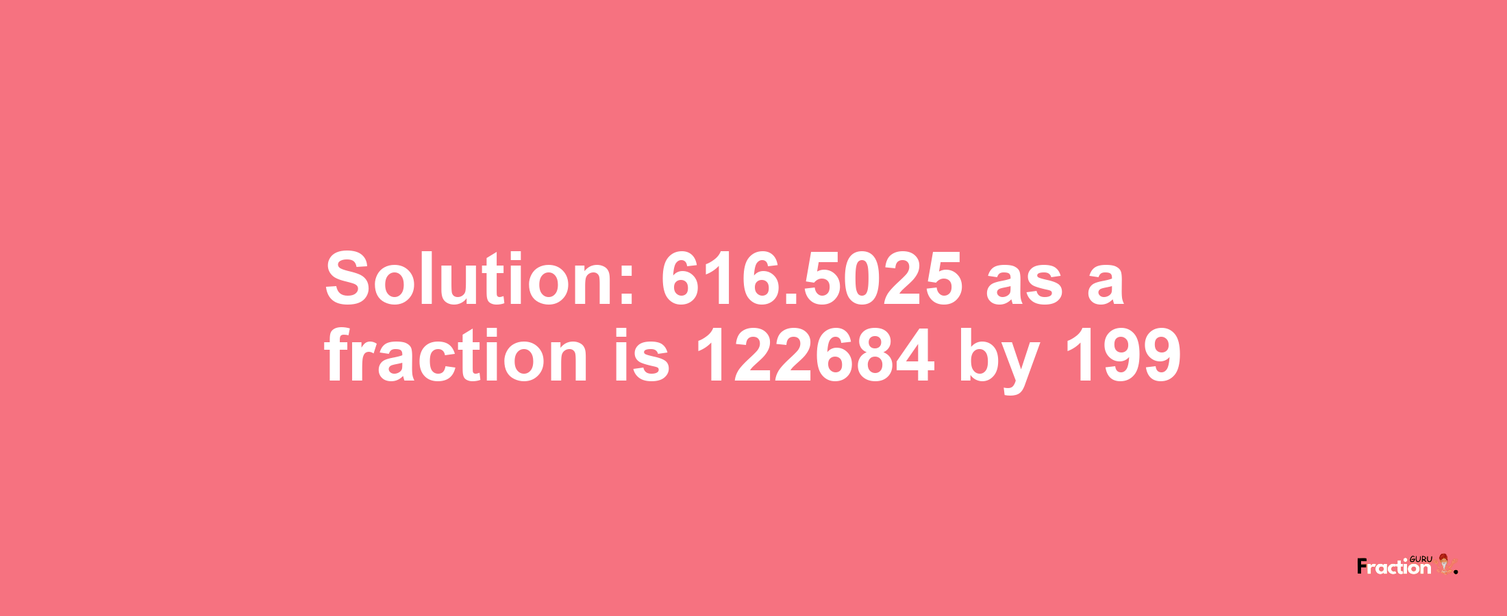 Solution:616.5025 as a fraction is 122684/199